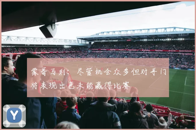 蒙哥马利：尽管机会众多但对手门将表现出色未能赢得比赛