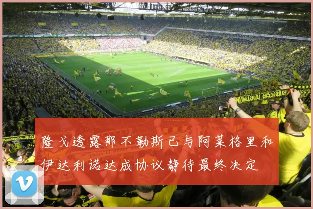隆戈透露那不勒斯已与阿莱格里和伊达利诺达成协议静待最终决定