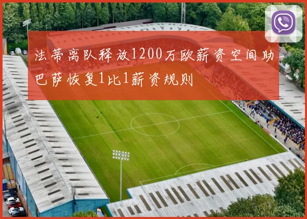 法蒂离队释放1200万欧薪资空间助巴萨恢复1比1薪资规则