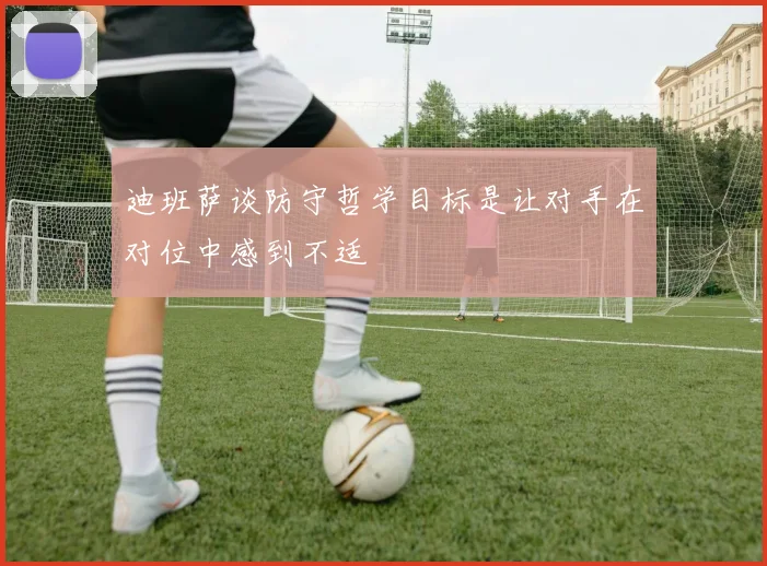 迪班萨谈防守哲学目标是让对手在对位中感到不适