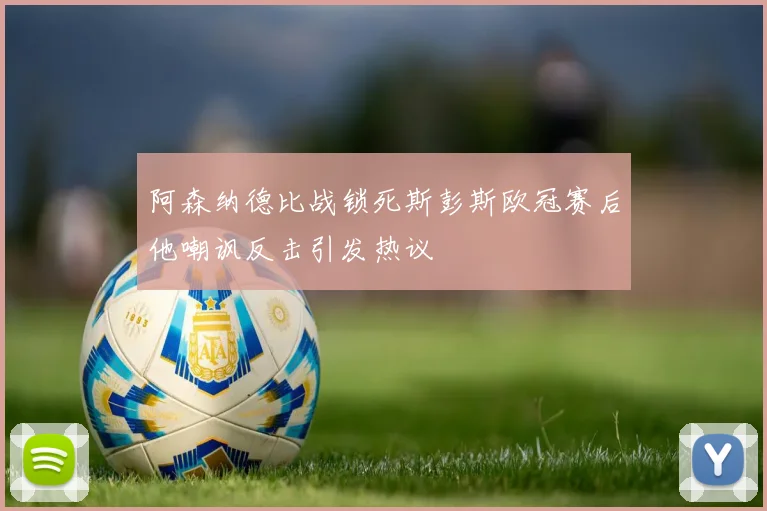 阿森纳德比战锁死斯彭斯欧冠赛后他嘲讽反击引发热议