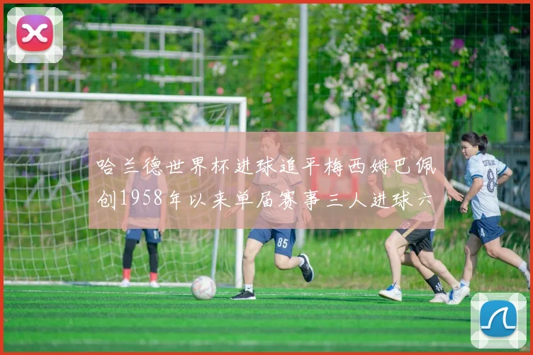 哈兰德世界杯进球追平梅西姆巴佩创1958年以来单届赛事三人进球六次新纪录