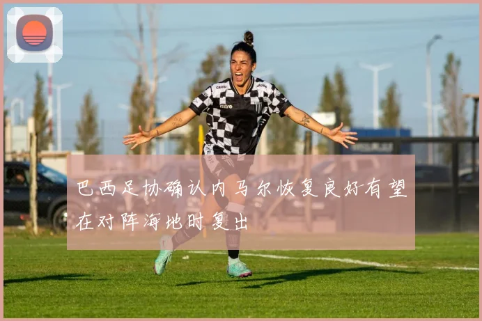 巴西足协确认内马尔恢复良好有望在对阵海地时复出