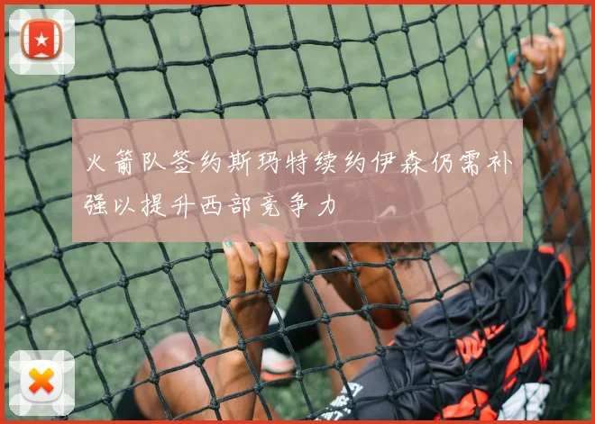 火箭队签约斯玛特续约伊森仍需补强以提升西部竞争力
