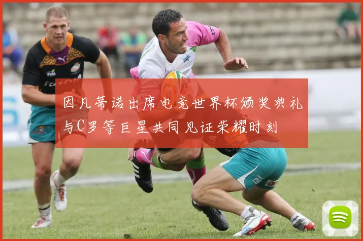 因凡蒂诺出席电竞世界杯颁奖典礼与C罗等巨星共同见证荣耀时刻