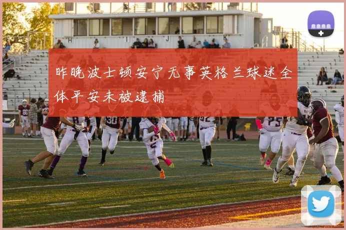 昨晚波士顿安宁无事英格兰球迷全体平安未被逮捕