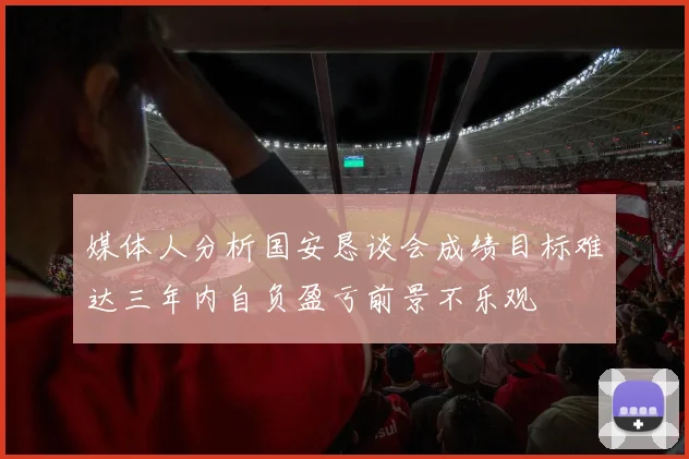 媒体人分析国安恳谈会成绩目标难达三年内自负盈亏前景不乐观