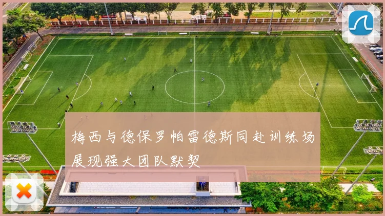 梅西与德保罗帕雷德斯同赴训练场展现强大团队默契