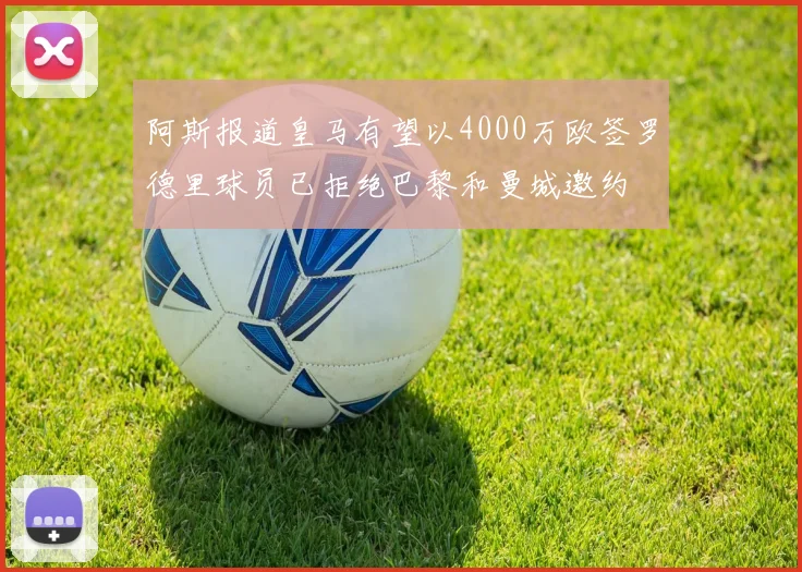 阿斯报道皇马有望以4000万欧签罗德里球员已拒绝巴黎和曼城邀约