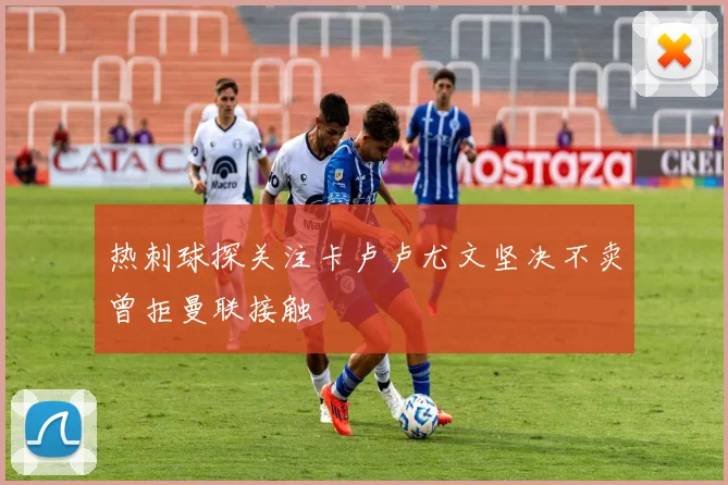 热刺球探关注卡卢卢尤文坚决不卖曾拒曼联接触
