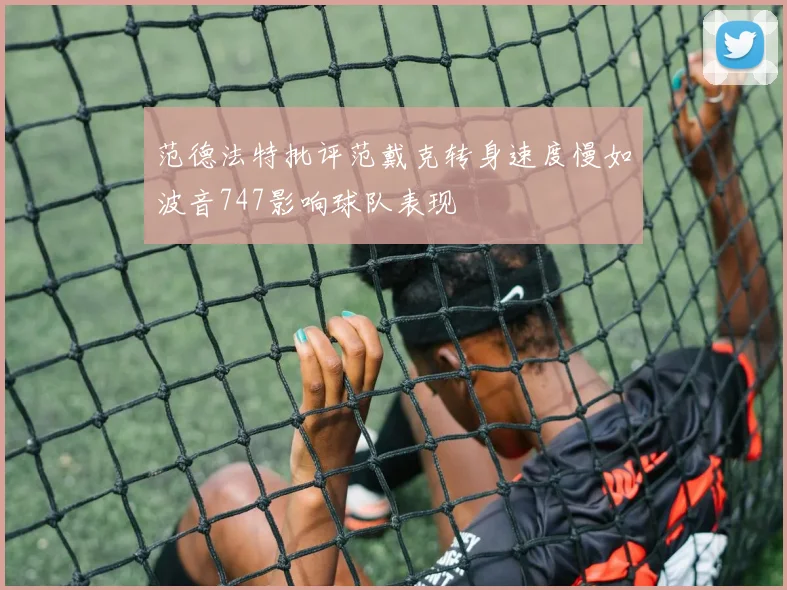 范德法特批评范戴克转身速度慢如波音747影响球队表现