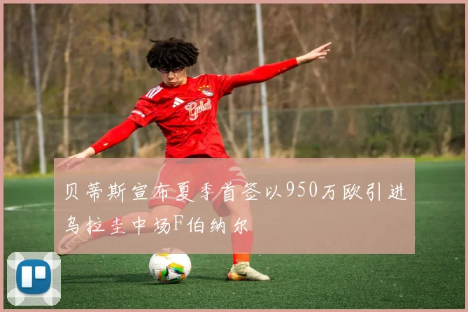 贝蒂斯宣布夏季首签以950万欧引进乌拉圭中场F伯纳尔