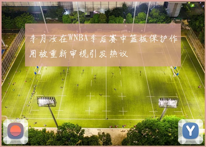 李月汝在WNBA季后赛中篮板保护作用被重新审视引发热议