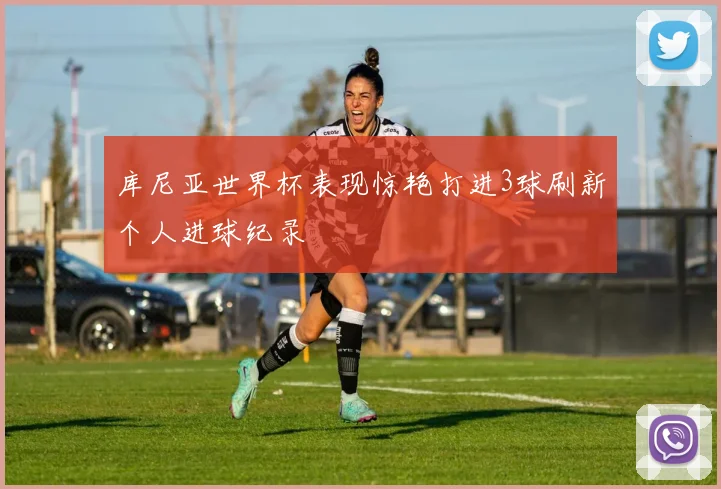 库尼亚世界杯表现惊艳打进3球刷新个人进球纪录