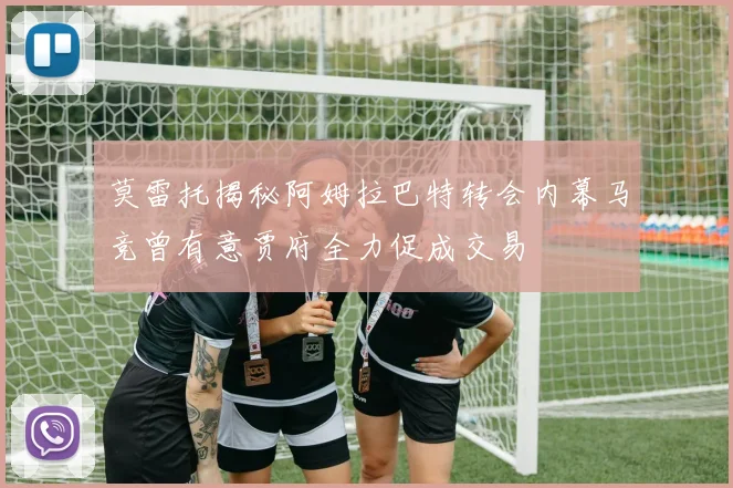 莫雷托揭秘阿姆拉巴特转会内幕马竞曾有意贾府全力促成交易