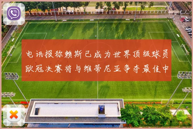 电讯报称赖斯已成为世界顶级球员欧冠决赛将与维蒂尼亚争夺最佳中场称号