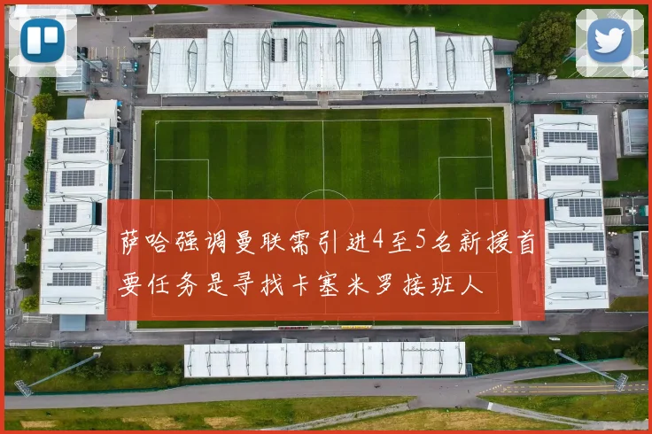 萨哈强调曼联需引进4至5名新援首要任务是寻找卡塞米罗接班人
