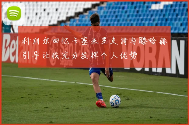 科利尔回忆卡塞米罗支持与滕哈赫引导让我充分发挥个人优势
