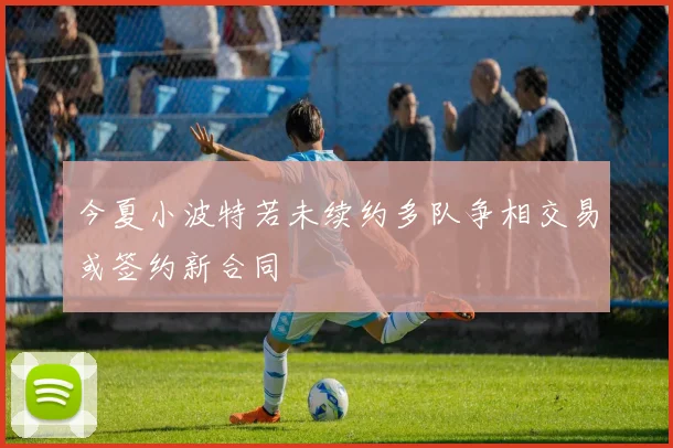 今夏小波特若未续约多队争相交易或签约新合同