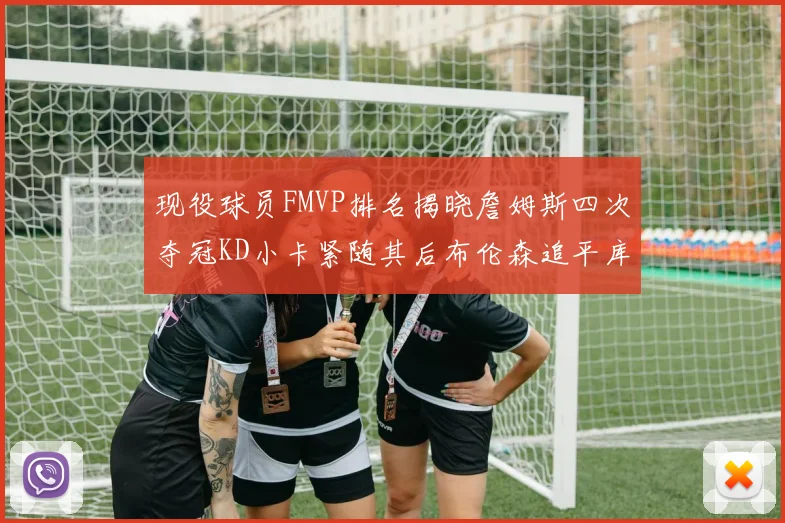 现役球员FMVP排名揭晓詹姆斯四次夺冠KD小卡紧随其后布伦森追平库里约基奇等
