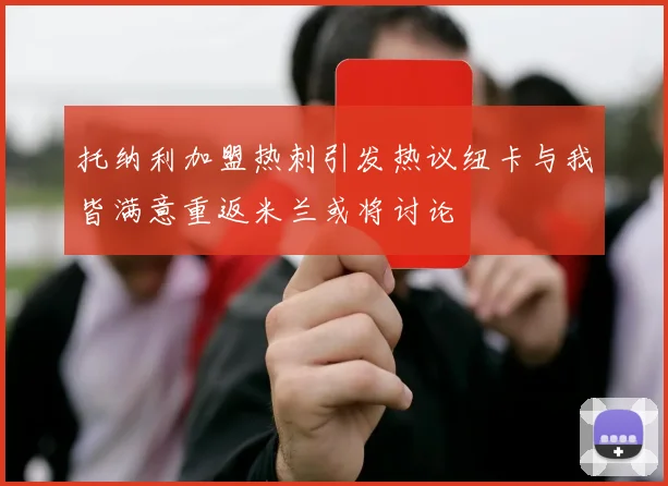 托纳利加盟热刺引发热议纽卡与我皆满意重返米兰或将讨论