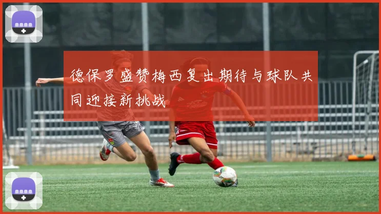 德保罗盛赞梅西复出期待与球队共同迎接新挑战