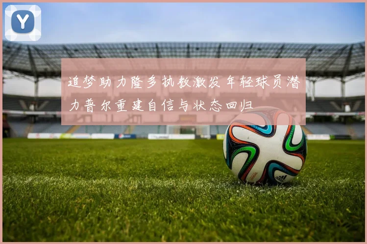 追梦助力隆多执教激发年轻球员潜力普尔重建自信与状态回归