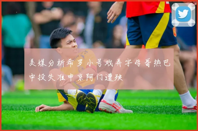 美媒分析希罗小号戏弄字母哥热巴中投失准申京阿门遭殃
