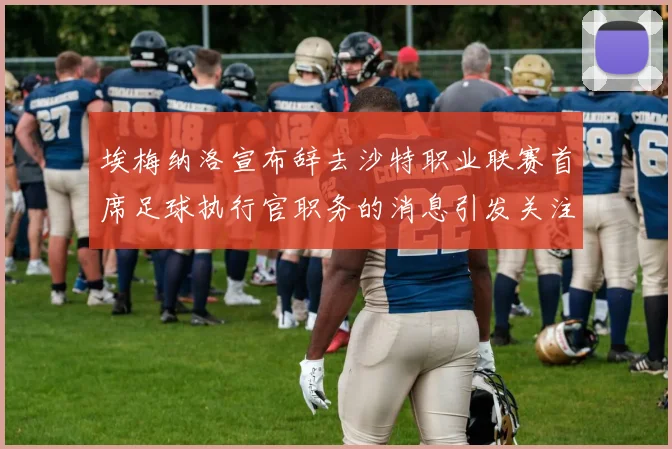 埃梅纳洛宣布辞去沙特职业联赛首席足球执行官职务的消息引发关注