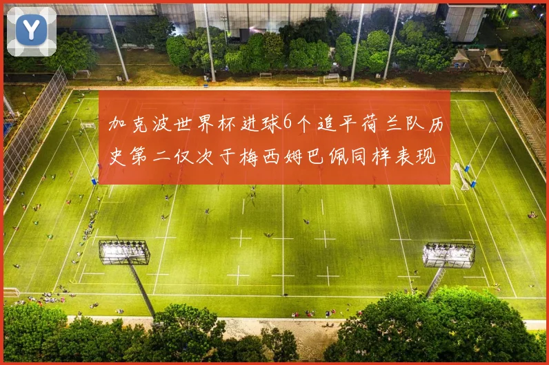 加克波世界杯进球6个追平荷兰队历史第二仅次于梅西姆巴佩同样表现出色
