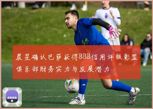 晨星确认巴萨获得BBB信用评级彰显俱乐部财务实力与发展潜力