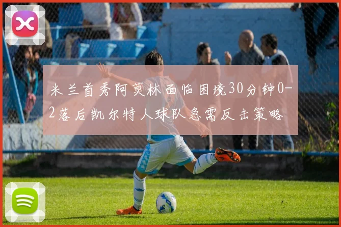 米兰首秀阿莫林面临困境30分钟0-2落后凯尔特人球队急需反击策略