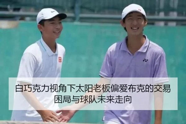 白巧克力视角下太阳老板偏爱布克的交易困局与球队未来走向